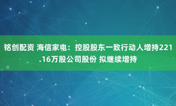 铭创配资 海信家电：控股股东一致行动人增持221.16万股公司股份 拟继续增持