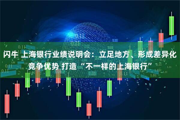闪牛 上海银行业绩说明会：立足地方、形成差异化竞争优势 打造 “不一样的上海银行”