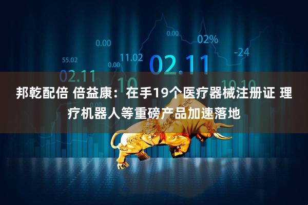 邦乾配倍 倍益康：在手19个医疗器械注册证 理疗机器人等重磅产品加速落地