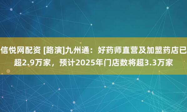 信悦网配资 [路演]九州通：好药师直营及加盟药店已超2.9万家，预计2025年门店数将超3.3万家