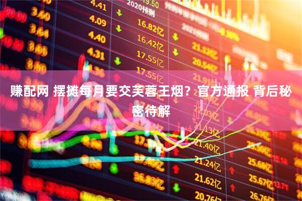 赚配网 摆摊每月要交芙蓉王烟？官方通报 背后秘密待解