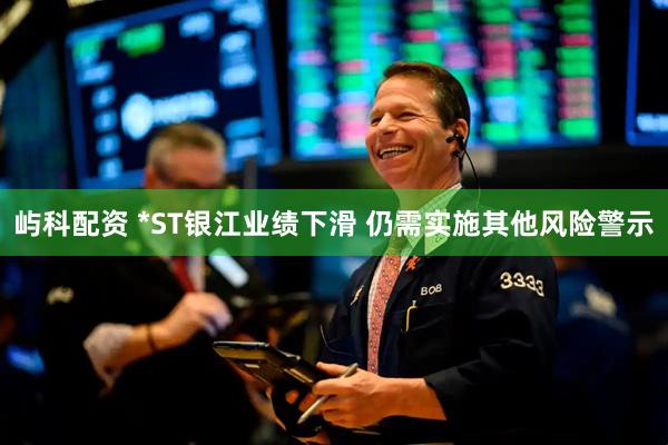 屿科配资 *ST银江业绩下滑 仍需实施其他风险警示