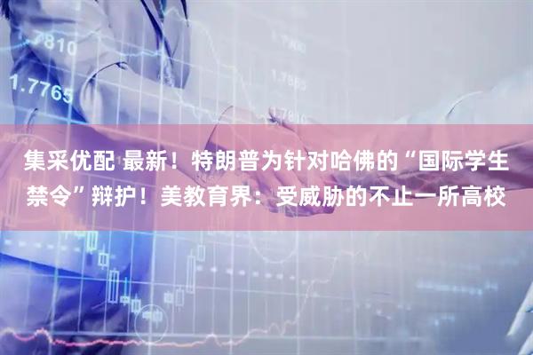 集采优配 最新！特朗普为针对哈佛的“国际学生禁令”辩护！美教育界：受威胁的不止一所高校