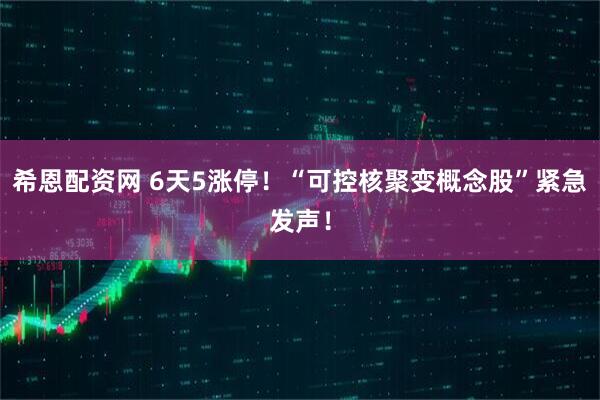 希恩配资网 6天5涨停！“可控核聚变概念股”紧急发声！
