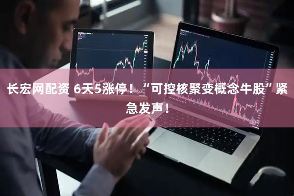 长宏网配资 6天5涨停！“可控核聚变概念牛股”紧急发声！