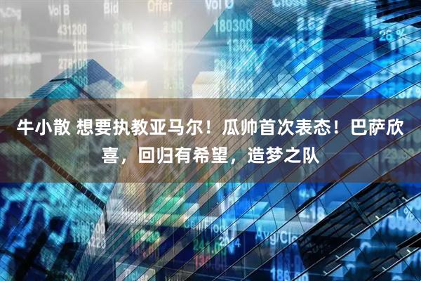 牛小散 想要执教亚马尔！瓜帅首次表态！巴萨欣喜，回归有希望，造梦之队