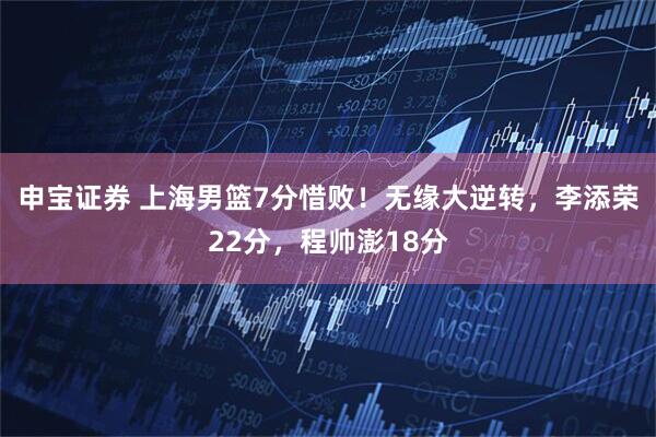 申宝证券 上海男篮7分惜败！无缘大逆转，李添荣22分，程帅澎18分