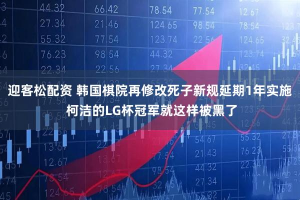 迎客松配资 韩国棋院再修改死子新规延期1年实施 柯洁的LG杯冠军就这样被黑了