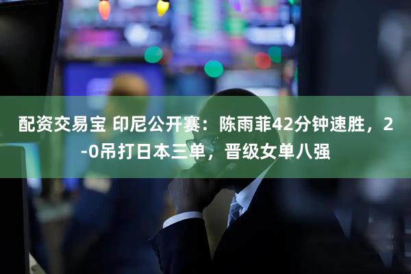 配资交易宝 印尼公开赛：陈雨菲42分钟速胜，2-0吊打日本三单，晋级女单八强