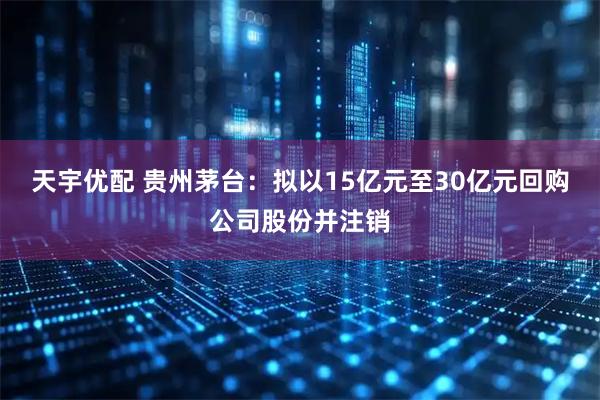天宇优配 贵州茅台：拟以15亿元至30亿元回购公司股份并注销