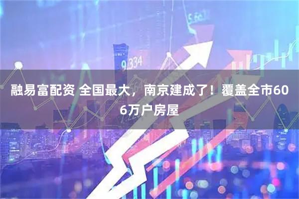 融易富配资 全国最大，南京建成了！覆盖全市606万户房屋