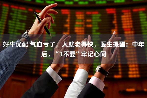 好牛优配 气血亏了，人就老得快，医生提醒：中年后，“3不要”牢记心间