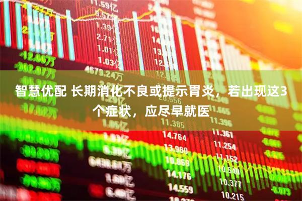 智慧优配 长期消化不良或提示胃炎，若出现这3个症状，应尽早就医