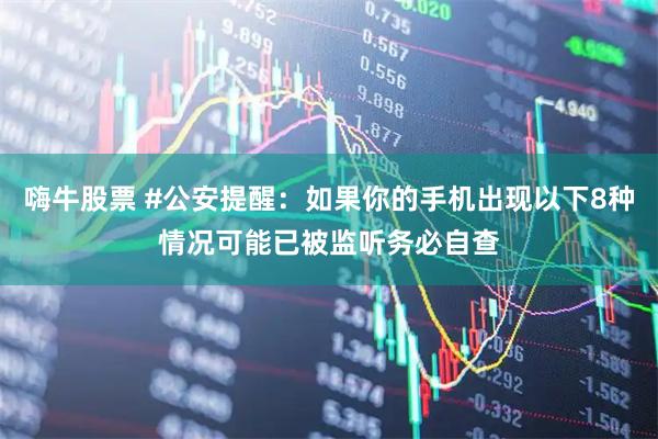 嗨牛股票 #公安提醒：如果你的手机出现以下8种情况可能已被监听务必自查