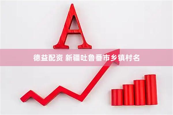 德益配资 新疆吐鲁番市乡镇村名
