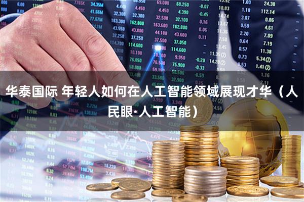 华泰国际 年轻人如何在人工智能领域展现才华（人民眼·人工智能）