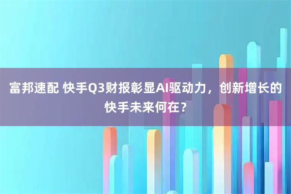 富邦速配 快手Q3财报彰显AI驱动力，创新增长的快手未来何在？