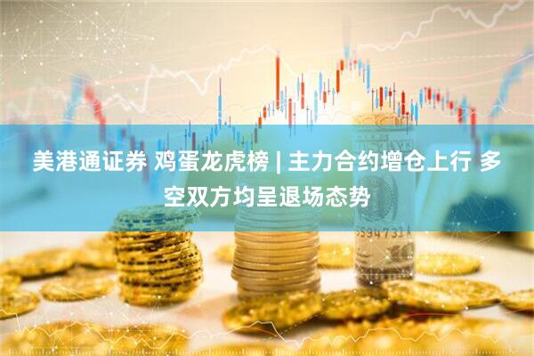 美港通证券 鸡蛋龙虎榜 | 主力合约增仓上行 多空双方均呈退场态势
