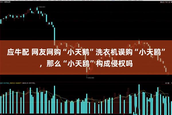 应牛配 网友网购“小天鹅”洗衣机误购“小天鸥”，那么“小天鸥”构成侵权吗