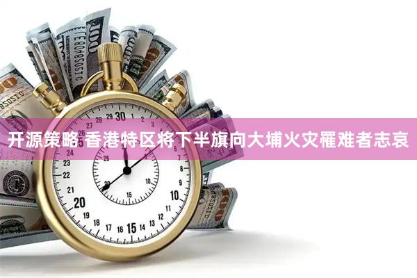 开源策略 香港特区将下半旗向大埔火灾罹难者志哀
