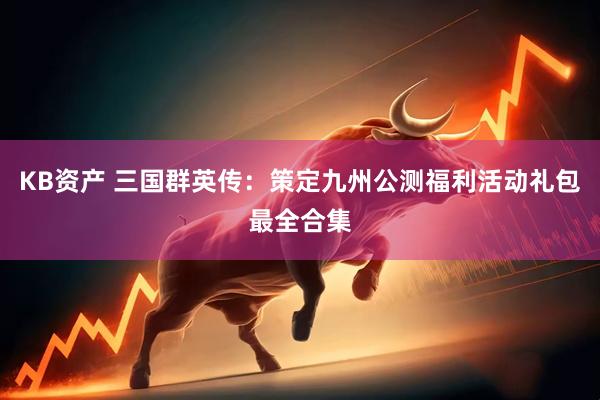KB资产 三国群英传：策定九州公测福利活动礼包最全合集