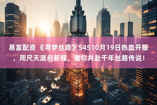易富配资 《寻梦丝路》S4510月19日热血开服，咫尺天涯启新程，邀你共赴千年丝路传说！