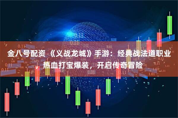 金八号配资 《义战龙城》手游：经典战法道职业，热血打宝爆装，开启传奇冒险