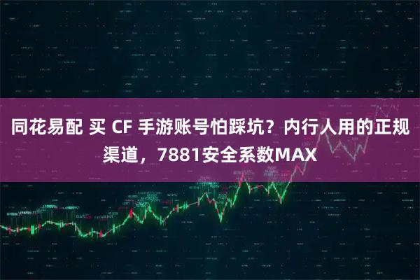 同花易配 买 CF 手游账号怕踩坑？内行人用的正规渠道，7881安全系数MAX