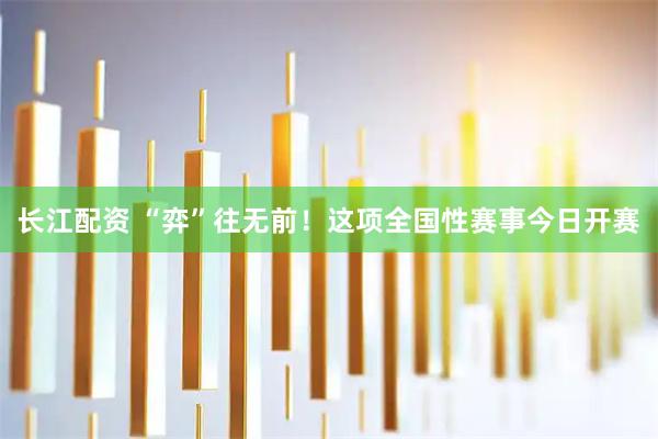 长江配资 “弈”往无前！这项全国性赛事今日开赛