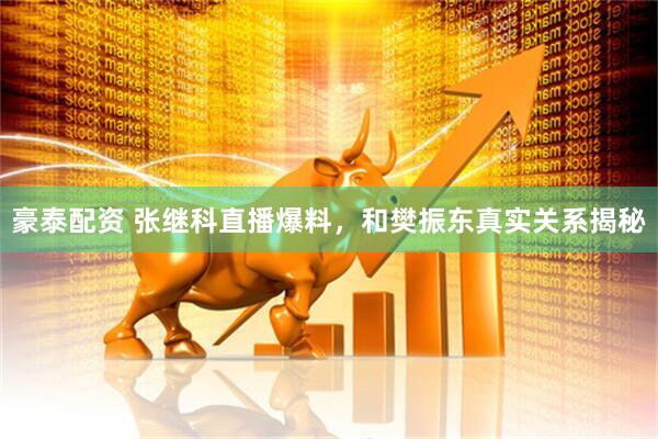 豪泰配资 张继科直播爆料，和樊振东真实关系揭秘