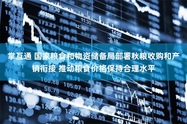 掌互通 国家粮食和物资储备局部署秋粮收购和产销衔接 推动粮食价格保持合理水平
