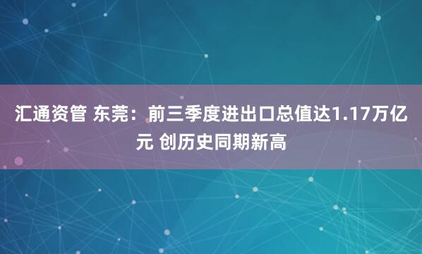 汇通资管 东莞：前三季度进出口总值达1.17万亿元 创历史同期新高