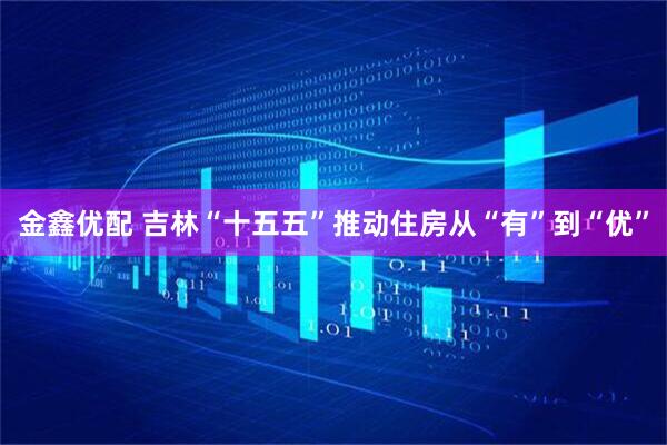 金鑫优配 吉林“十五五”推动住房从“有”到“优”
