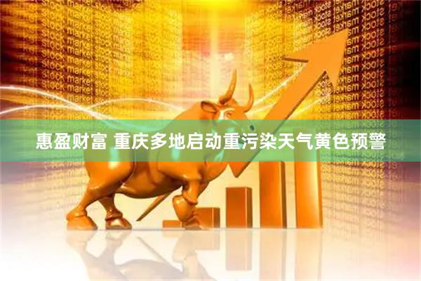 惠盈财富 重庆多地启动重污染天气黄色预警