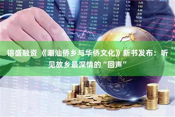 镕盛融资 《潮汕侨乡与华侨文化》新书发布：听见故乡最深情的“回声”