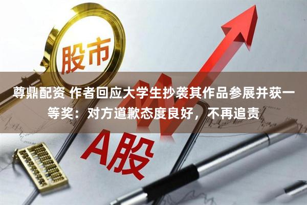 尊鼎配资 作者回应大学生抄袭其作品参展并获一等奖：对方道歉态度良好，不再追责