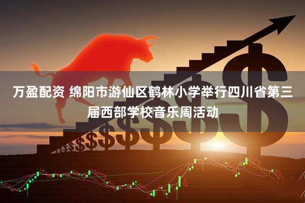 万盈配资 绵阳市游仙区鹤林小学举行四川省第三届西部学校音乐周活动