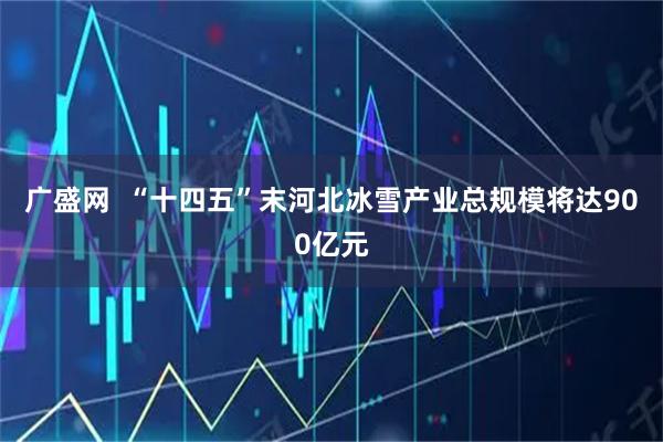 广盛网  “十四五”末河北冰雪产业总规模将达900亿元