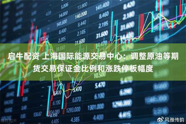 启牛配资 上海国际能源交易中心：调整原油等期货交易保证金比例和涨跌停板幅度