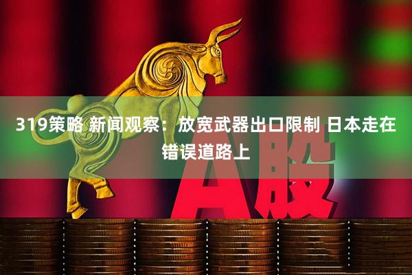 319策略 新闻观察：放宽武器出口限制 日本走在错误道路上