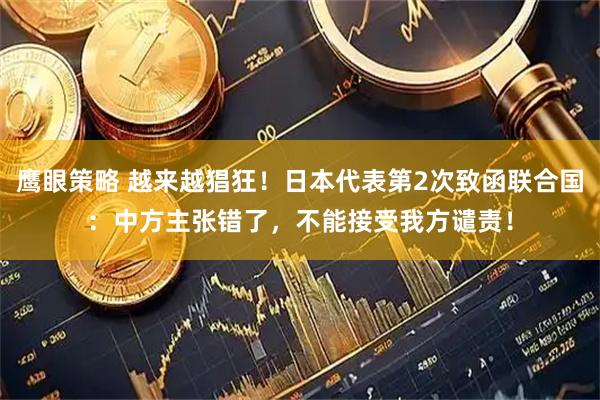 鹰眼策略 越来越猖狂！日本代表第2次致函联合国：中方主张错了，不能接受我方谴责！