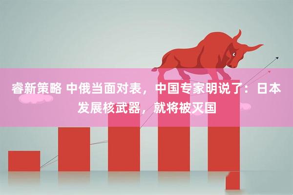 睿新策略 中俄当面对表，中国专家明说了：日本发展核武器，就将被灭国