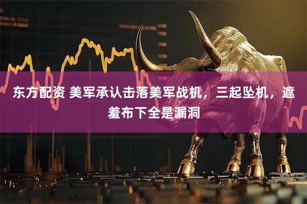 东方配资 美军承认击落美军战机，三起坠机，遮羞布下全是漏洞