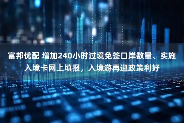 富邦优配 增加240小时过境免签口岸数量、实施入境卡网上填报，入境游再迎政策利好