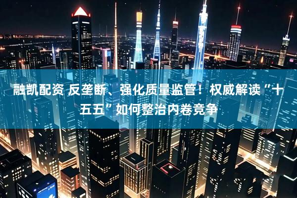 融凯配资 反垄断、强化质量监管！权威解读“十五五”如何整治内卷竞争