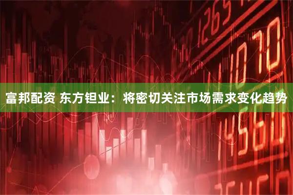富邦配资 东方钽业：将密切关注市场需求变化趋势