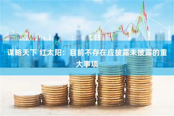 谋略天下 红太阳：目前不存在应披露未披露的重大事项