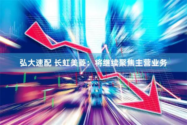 弘大速配 长虹美菱：将继续聚焦主营业务