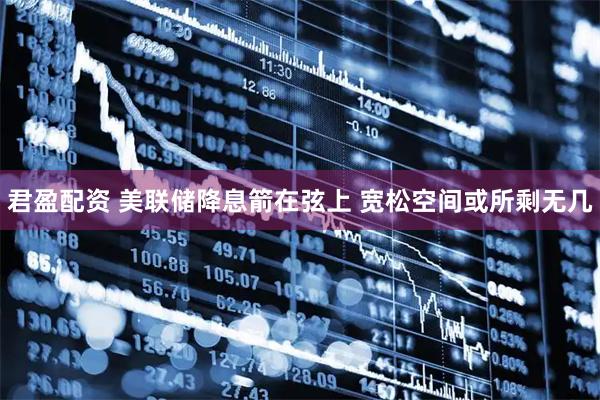 君盈配资 美联储降息箭在弦上 宽松空间或所剩无几