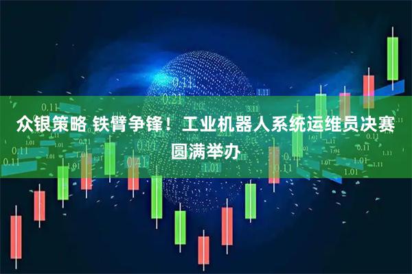众银策略 铁臂争锋！工业机器人系统运维员决赛圆满举办